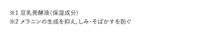 ※1 豆乳発酵液（保湿成分)　※2 メラニンの生成を抑え、しみ・そばかすを防ぐ