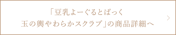 豆乳よーぐるとぱっく 玉の輿 やわらかスクラブの商品詳細ページへ