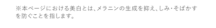 ※本ページにおける美白とは、メラニンの生成を抑え、しみ・そばかすを防ぐことを指します。