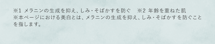 ※1 メラニンの生成を抑え、しみ・そばかすを防ぐ　※2 年齢を重ねた肌 ※本ページにおける美白とは、メラニンの生成を抑え、しみ・そばかすを防ぐことを指します。