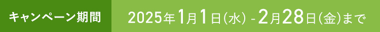 キャンペーン期間 2025年1月1日(水) - 2月28日(金)まで