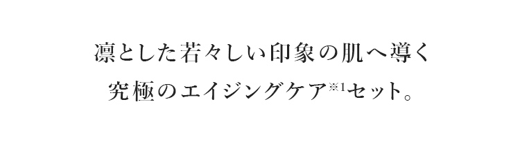 凛とした若々しい印象の肌へ導く究極のエイジングケア※1セット。