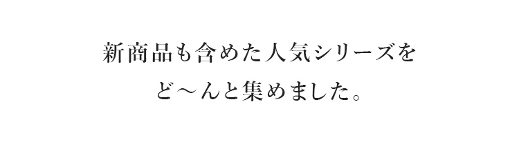 新商品も含めた人気シリーズをど～んと集めました。