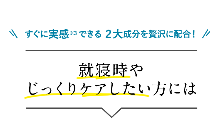 すぐに実感※3できる２大成分を贅沢に配合！就寝時やじっくりケアしたい方には