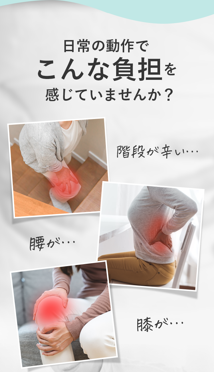 日常の動作でこんな負担を感じていませんか？