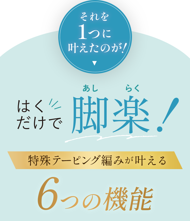 それを１つに叶えたのが! はくだけで脚楽！ 特殊テーピング編みが叶える ６つの機能