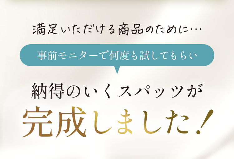 満足いただける商品のために… 事前モニターで何度も試してもらい納得のいくスパッツが完成しました！