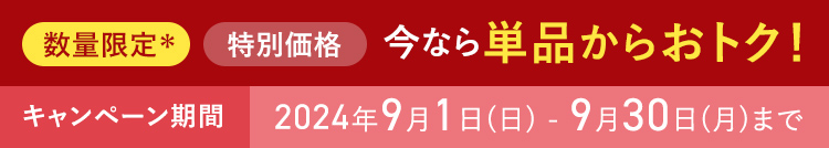 数量限定 特別価格 今なら単品からおトク！ キャンペーン期間 2024年9月1日(日) - 9月30日(月)まで