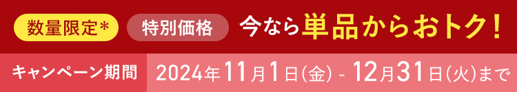 数量限定 特別価格 今なら単品からおトク！ キャンペーン期間 2024年11月1日(金) - 12月31日(火)まで