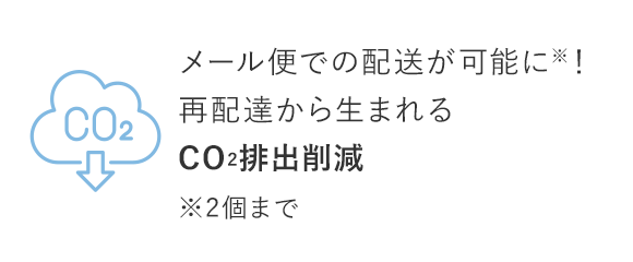 メール便での配送が可能に※！再配達から生まれるCO2排出削減※2個まで