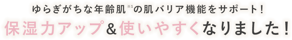 ゆらぎがちな年齢肌※1の肌バリア機能をサポート！ 保湿力アップ＆使いやすくなりました！ ※1 年齢を重ねた肌