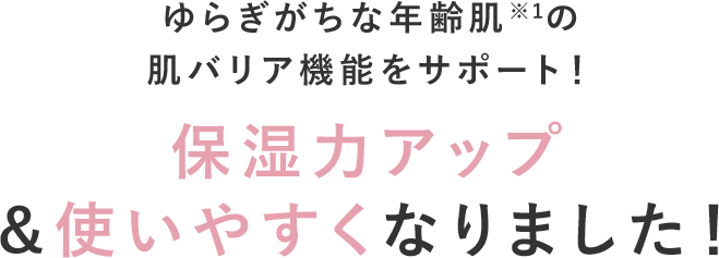 ゆらぎがちな年齢肌※1の肌バリア機能をサポート！ 保湿力アップ＆使いやすくなりました！ ※1 年齢を重ねた肌