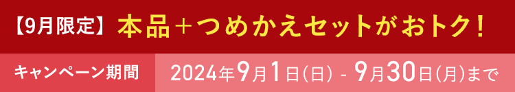 ９月限定 本品+つめかえセットがおトク！ キャンペーン期間 2024年9月1日(日) - 9月31日(月)まで