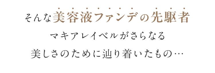 そんな美容液ファンデの先駆者マキアレイベルがさらなる美しさのために辿り着いたもの…