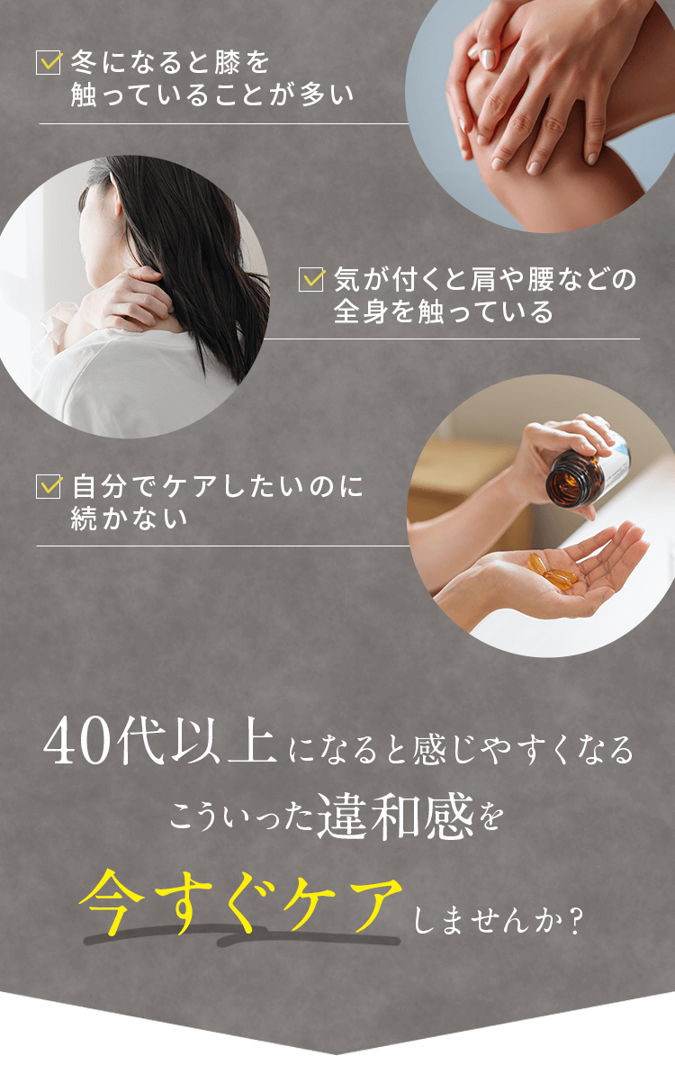 ・冬になると膝を触っていることが多い ・気が付くと肩や腰などの全身を触っている ・自分でケアしたいのに続かない