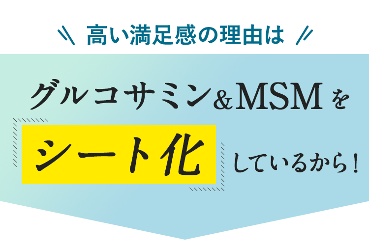 高い満足感の理由はグルコサミン＆MSMを「シート化」しているから！