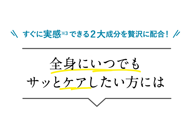 すぐに実感※3できる2大成分を贅沢に配合！全身にいつでもサッとケアしたい方には