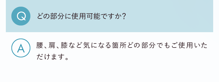 Q.どの部分に使用可能ですか？ A.腰、肩、膝など気になる箇所どの部分でもご使用いただけます。