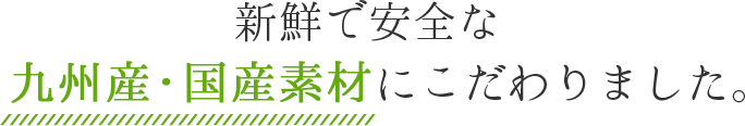 新鮮で安全な九州産・国産素材にこだわりました。